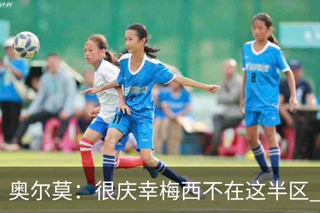 奥尔莫：很庆幸梅西不在这半区 皇马想破坏我们的稳定这很正常