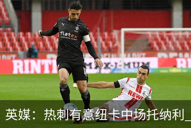 英媒：热刺有意纽卡中场托纳利 除巨额转会费外不会出售