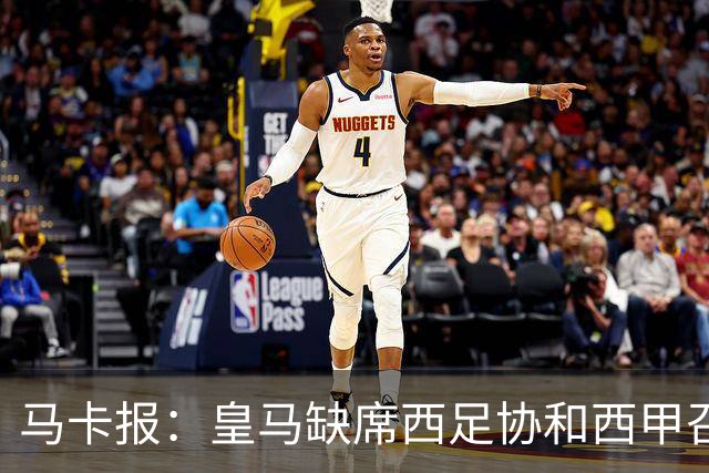 马卡报：皇马缺席西足协和西甲召开的高规格会议，原因未知